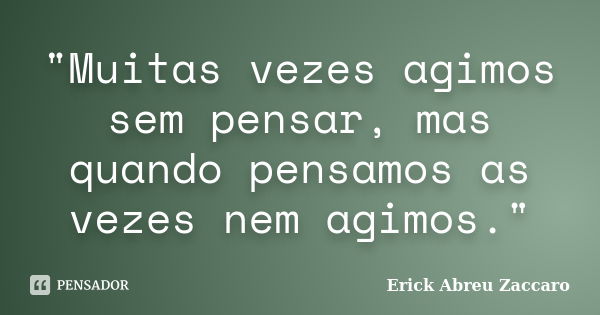 "Muitas vezes agimos sem pensar, mas quando pensamos as vezes nem agimos."... Frase de Erick Abreu Zaccaro.