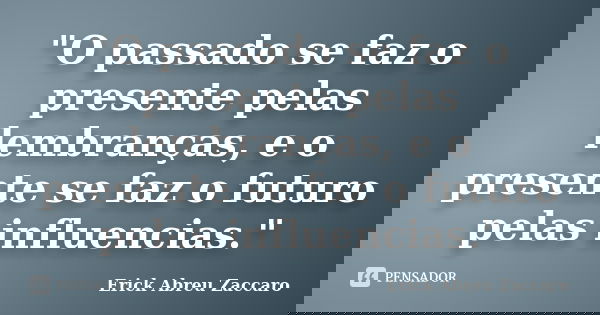 "O passado se faz o presente pelas lembranças, e o presente se faz o futuro pelas influencias."... Frase de Erick Abreu Zaccaro.