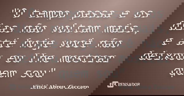 "O tempo passa e os dias não voltam mais, e até hoje você não deixou eu lhe mostrar quem sou"... Frase de Erick Abreu Zaccaro.
