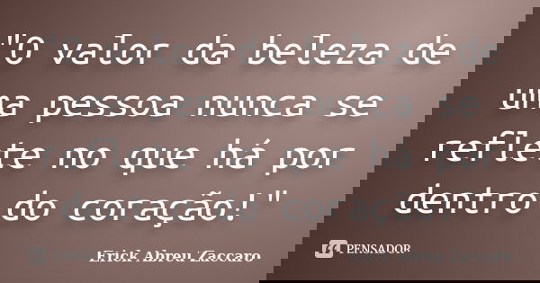 "O valor da beleza de uma pessoa nunca se reflete no que há por dentro do coração!"... Frase de Erick Abreu Zaccaro.