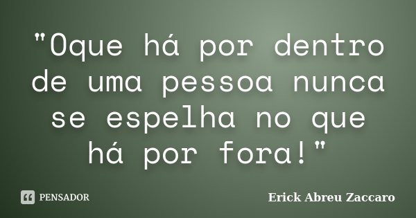 "Oque há por dentro de uma pessoa nunca se espelha no que há por fora!"... Frase de Erick Abreu Zaccaro.