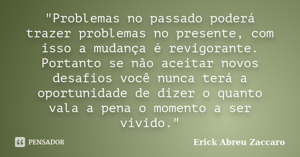 "Problemas no passado poderá trazer problemas no presente, com isso a mudança é revigorante. Portanto se não aceitar novos desafios você nunca terá a oport... Frase de Erick Abreu Zaccaro.