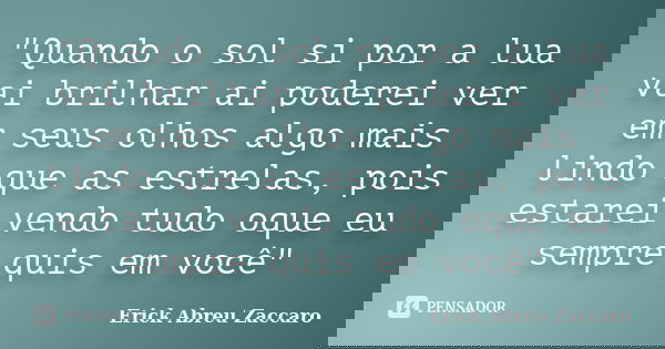"Quando o sol si por a lua vai brilhar ai poderei ver em seus olhos algo mais lindo que as estrelas, pois estarei vendo tudo oque eu sempre quis em você&qu... Frase de Erick Abreu Zaccaro.