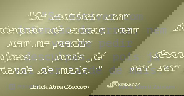 "Se estiver com intenção de errar, nem vem me pedir desculpas... pois já vai ser tarde de mais."... Frase de Erick Abreu Zaccaro.