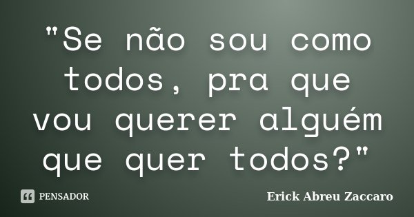 "Se não sou como todos, pra que vou querer alguém que quer todos?"... Frase de Erick Abreu Zaccaro.