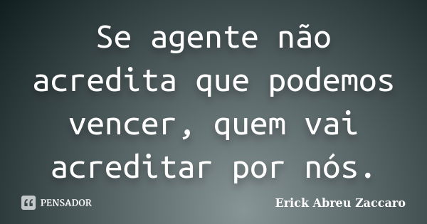 Se agente não acredita que podemos vencer, quem vai acreditar por nós.... Frase de Erick Abreu Zaccaro.