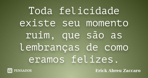 Toda felicidade existe seu momento ruim, que são as lembranças de como eramos felizes.... Frase de Erick Abreu Zaccaro.