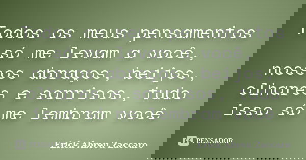 Todos os meus pensamentos só me levam a você, nossos abraços, beijos, olhares e sorrisos, tudo isso só me lembram você... Frase de Erick Abreu Zaccaro.