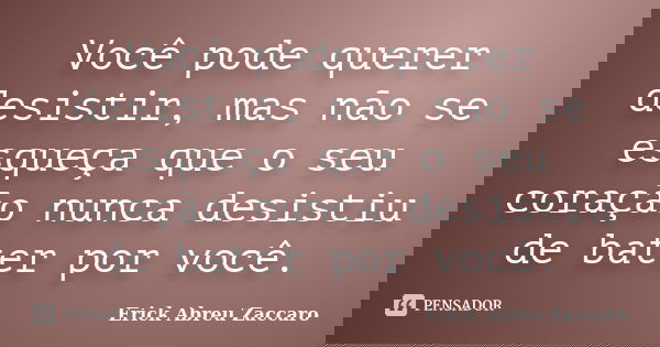 Você pode querer desistir, mas não se esqueça que o seu coração nunca desistiu de bater por você.... Frase de Erick Abreu Zaccaro.