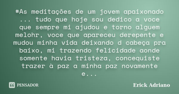 #As meditações de um jovem apaixonado ... tudo que hoje sou dedico a voce que sempre mi ajudou e torno alguem melohr, voce que apareceu derepente e mudou minha ... Frase de Erick Adriano.