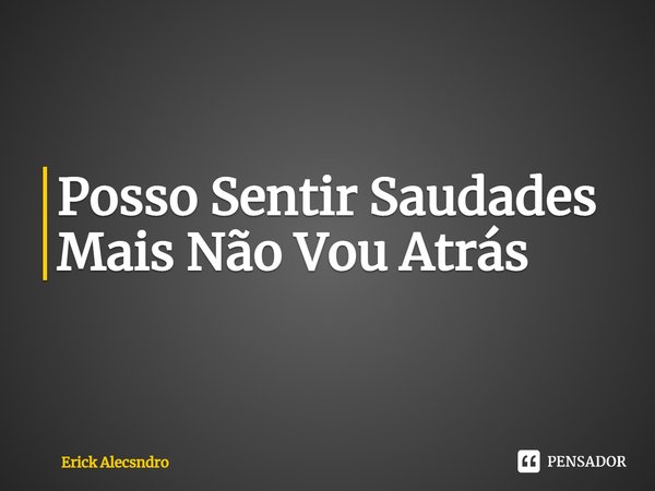 ⁠Posso Sentir Saudades Mais Não Vou Atrás... Frase de Erick Alecsndro.