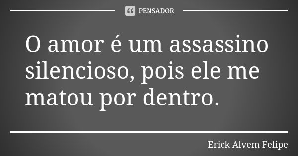 O amor é um assassino silencioso, pois ele me matou por dentro.... Frase de Erick Alvem Felipe.