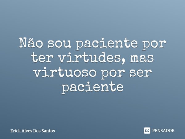 ⁠Não sou paciente por ter virtudes, mas virtuoso por ser paciente... Frase de Erick Alves Dos Santos.
