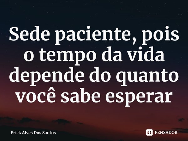 ⁠Sede paciente, pois o tempo da vida depende do quanto você sabe esperar... Frase de Erick Alves Dos Santos.