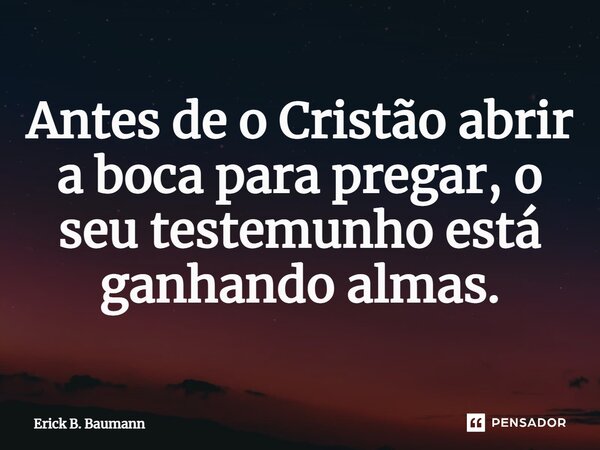 ⁠Antes de o Cristão abrir a boca para pregar, o seu testemunho está ganhando almas.... Frase de Erick B. Baumann.