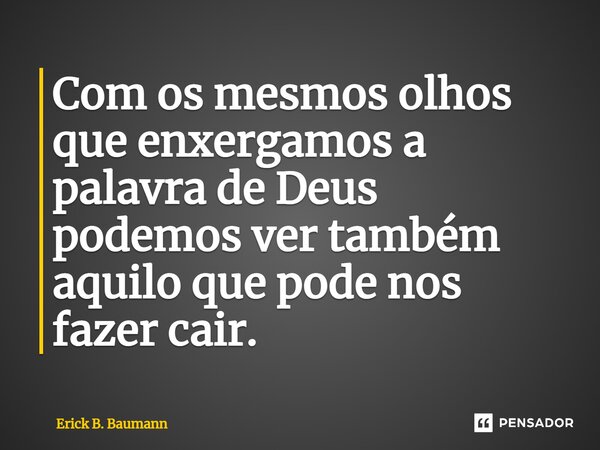 ⁠Com os mesmos olhos que enxergamos a palavra de Deus podemos ver também aquilo que pode nos fazer cair.... Frase de Erick B. Baumann.