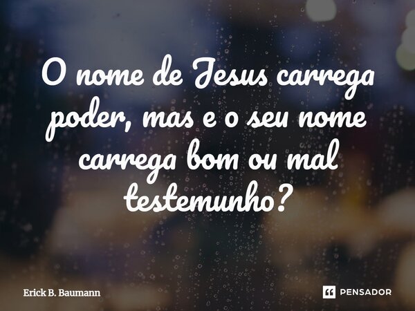 ⁠O nome de Jesus carrega poder, mas e o seu nome carrega bom ou mal testemunho?... Frase de Erick B. Baumann.