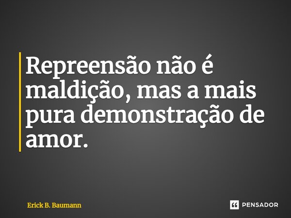 ⁠Repreensão não é maldição, mas a mais pura demonstração de amor.... Frase de Erick B. Baumann.