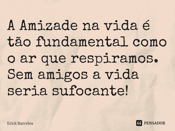 ⁠A Amizade na vida é tão fundamental como o ar que respiramos. Sem amigos a vida seria sufocante!... Frase de Erick Barcelos.