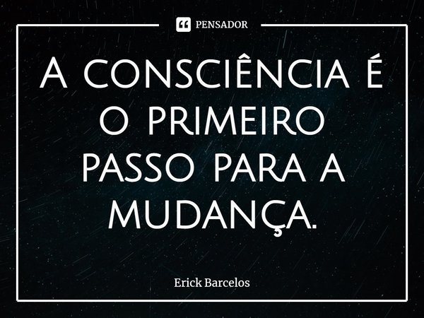 ⁠A consciência é o primeiro passo para a mudança.... Frase de Erick Barcelos.
