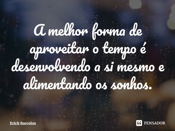 ⁠A melhor forma de aproveitar o tempo é desenvolvendo a si mesmo e alimentando os sonhos.... Frase de Erick Barcelos.