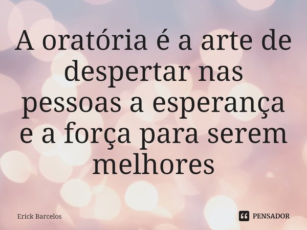 ⁠A oratória é a arte de despertar nas pessoas a esperança e a força para serem melhores... Frase de Erick Barcelos.