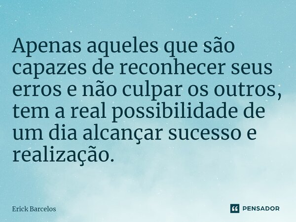 ⁠Apenas aqueles que são capazes de reconhecer seus erros e não culpar os outros, tem a real possibilidade de um dia alcançar sucesso e realização.... Frase de Erick Barcelos.