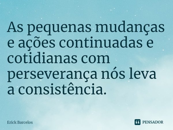 ⁠As pequenas mudanças e ações continuadas e cotidianas com perseverança nós leva a consistência.... Frase de Erick Barcelos.