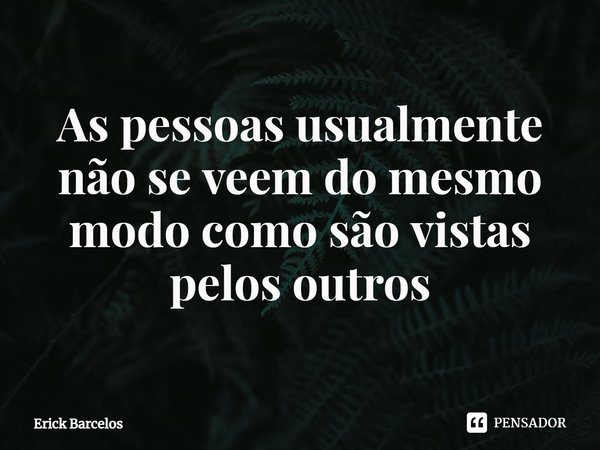 ⁠As pessoas usualmente não se veem do mesmo modo como são vistas pelos outros... Frase de Erick Barcelos.