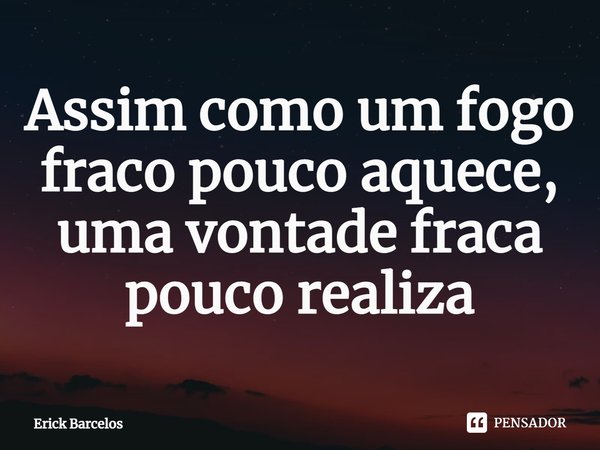 ⁠Assim como um fogo fraco pouco aquece, uma vontade fraca pouco realiza... Frase de Erick Barcelos.