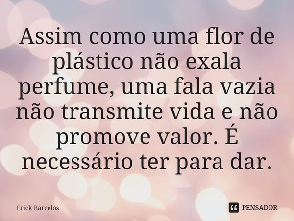 ⁠Assim como uma flor de plástico não exala perfume, uma fala vazia não transmite vida e não promove valor. É necessário ter para dar.... Frase de Erick Barcelos.