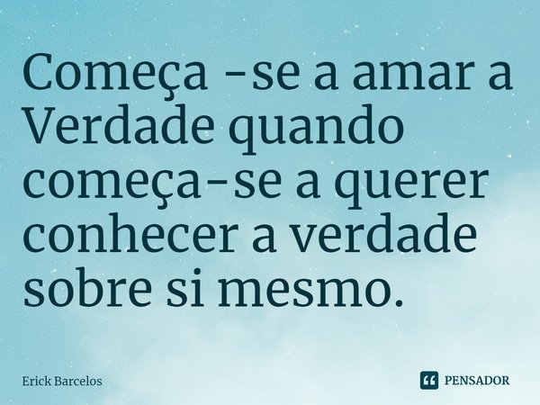 ⁠Começa -se a amar a Verdade quando começa-se a querer conhecer a verdade sobre si mesmo.... Frase de Erick Barcelos.