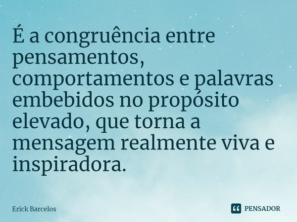 ⁠É a congruência entre pensamentos, comportamentos e palavras embebidos no propósito elevado, que torna a mensagem realmente viva e inspiradora.... Frase de Erick Barcelos.