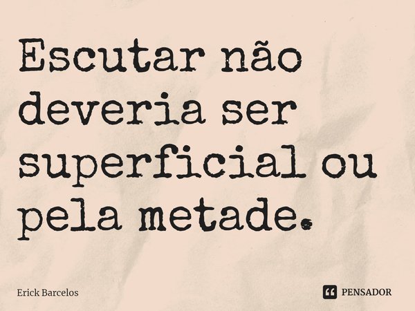 ⁠Escutar não deveria ser superficial ou pela metade.... Frase de Erick Barcelos.