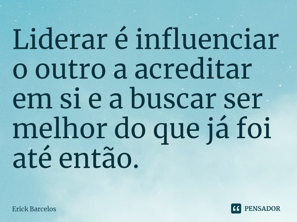 ⁠Liderar é influenciar o outro a acreditar em si e a buscar ser melhor do que já foi até então.... Frase de Erick Barcelos.