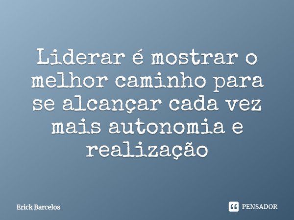 ⁠Liderar é mostrar o melhor caminho para se alcançar cada vez mais autonomia e realização... Frase de Erick Barcelos.