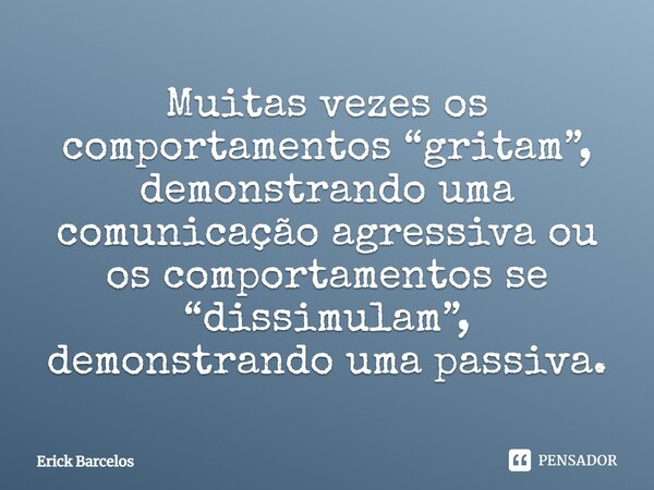 ⁠Muitas vezes os comportamentos “gritam”, demonstrando uma comunicação agressiva ou os comportamentos se “dissimulam”, demonstrando uma passiva.... Frase de Erick Barcelos.