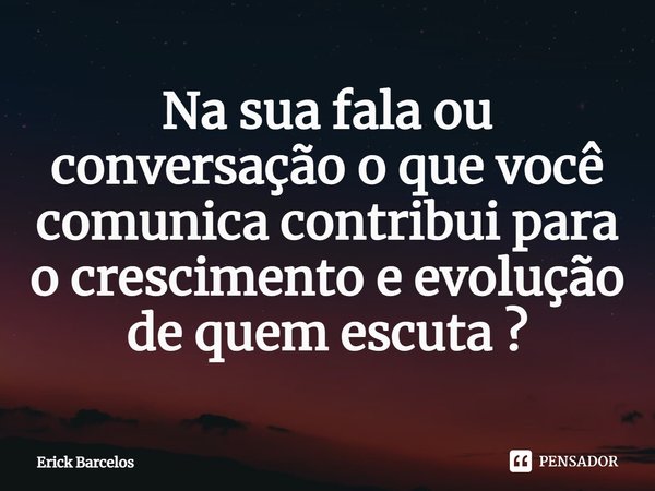 ⁠Na sua fala ou conversação o que você comunica contribui para o crescimento e evolução de quem escuta ?... Frase de Erick Barcelos.