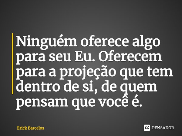 ⁠Ninguém oferece algo para seu Eu. Oferecem para a projeção que tem dentro de si, de quem pensam que você é.... Frase de Erick Barcelos.