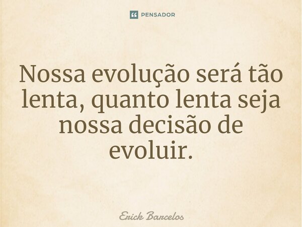 ⁠Nossa evolução será tão lenta, quanto lenta seja nossa decisão de evoluir.... Frase de Erick Barcelos.