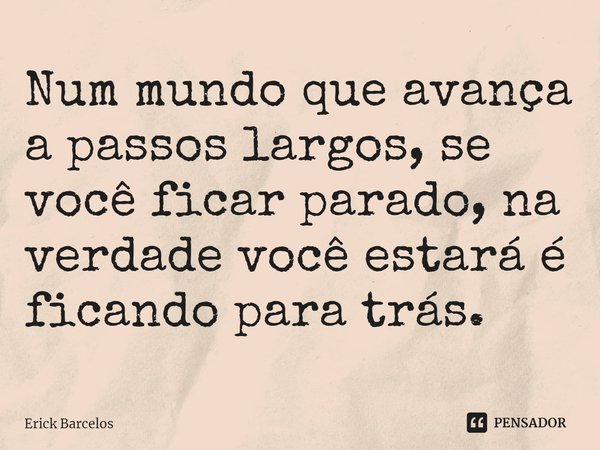 ⁠Num mundo que avança a passos largos, se você ficar parado, na verdade você estará é ficando para trás.... Frase de Erick Barcelos.