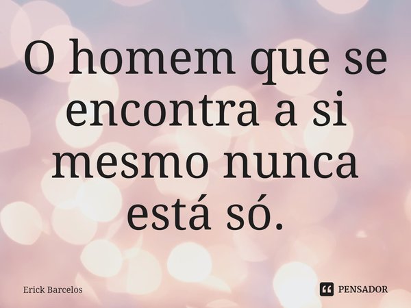 ⁠O homem que se encontra a si mesmo nunca está só.... Frase de Erick Barcelos.