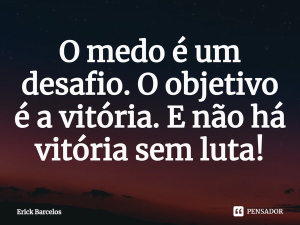 ⁠O medo é um desafio. O objetivo é a vitória. E não há vitória sem luta!... Frase de Erick Barcelos.