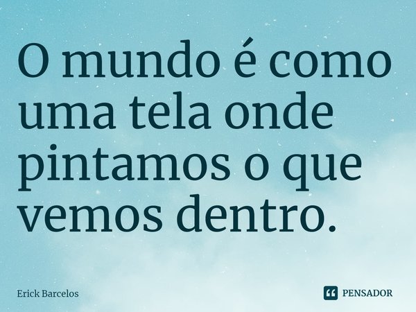 ⁠O mundo é como uma tela onde pintamos o que vemos dentro.... Frase de Erick Barcelos.