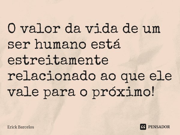 ⁠O valor da vida de um ser humano está estreitamente relacionado ao que ele vale para o próximo!... Frase de Erick Barcelos.