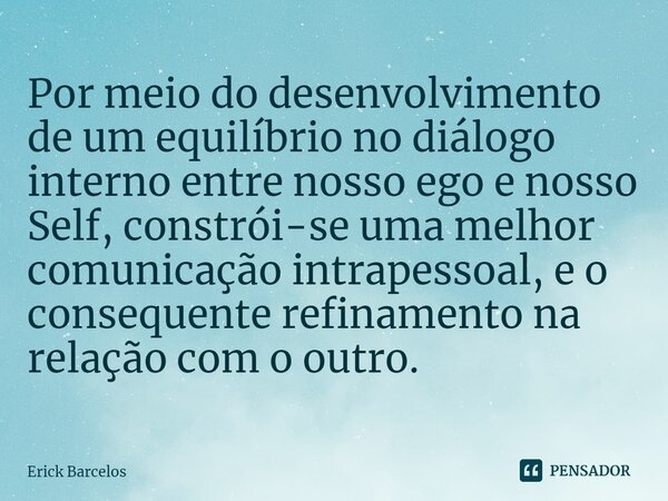 ⁠Por meio do desenvolvimento de um equilíbrio no diálogo interno entre nosso ego e nosso Self, constrói-se uma melhor comunicação intrapessoal, e o consequente ... Frase de Erick Barcelos.