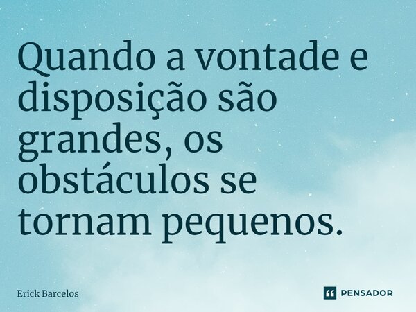 ⁠Quando a vontade e disposição são grandes, os obstáculos se tornam pequenos.... Frase de Erick Barcelos.