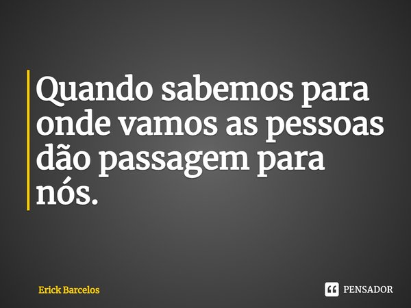 ⁠Quando sabemos para onde vamos as pessoas dão passagem para nós.... Frase de Erick Barcelos.