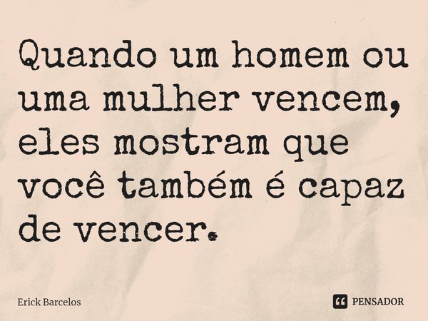 ⁠Quando um homem ou uma mulher vencem, eles mostram que você também é capaz de vencer.... Frase de Erick Barcelos.
