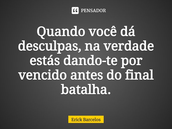 ⁠Quando você dá desculpas, na verdade estás dando-te por vencido antes do final batalha.... Frase de Erick Barcelos.